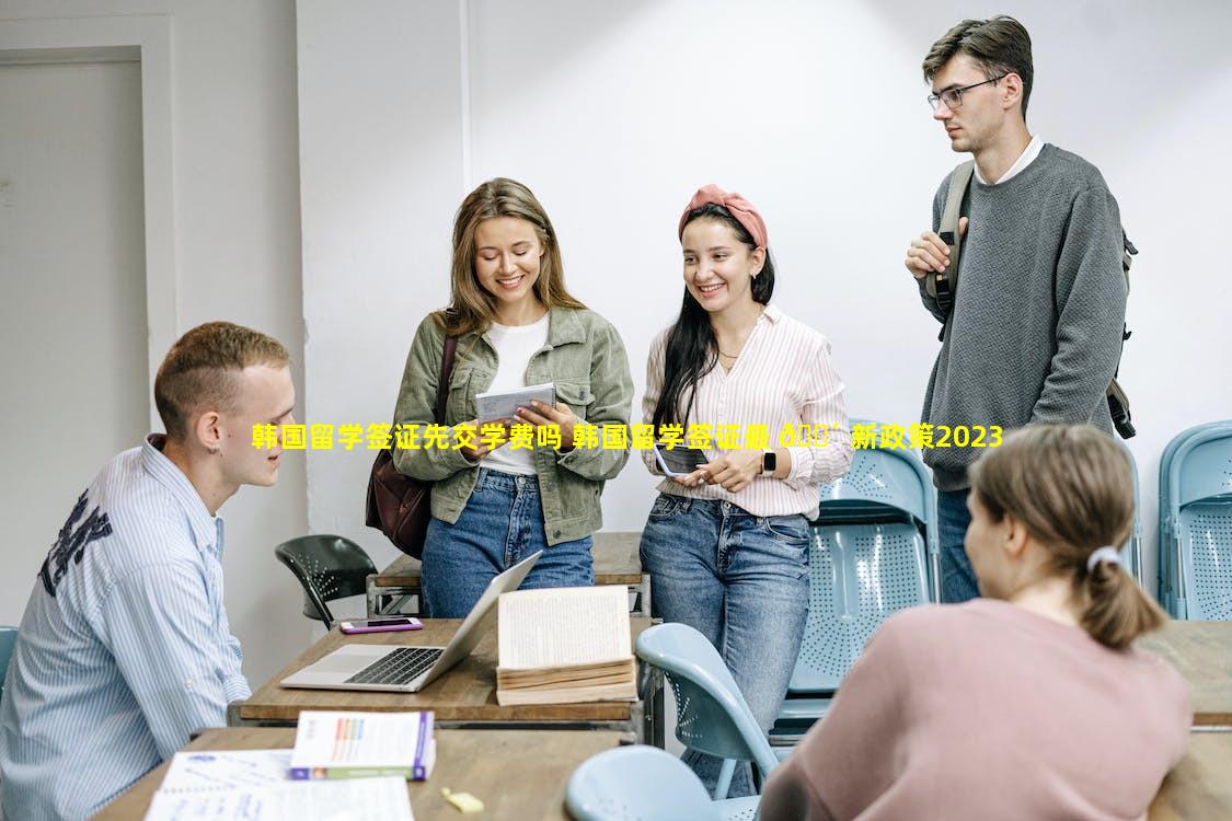 韩国留学签证先交学费吗 韩国留学签证最 🌴 新政策2023